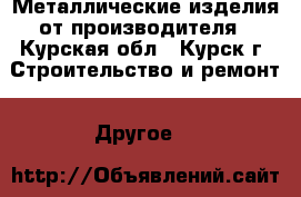 Металлические изделия от производителя - Курская обл., Курск г. Строительство и ремонт » Другое   